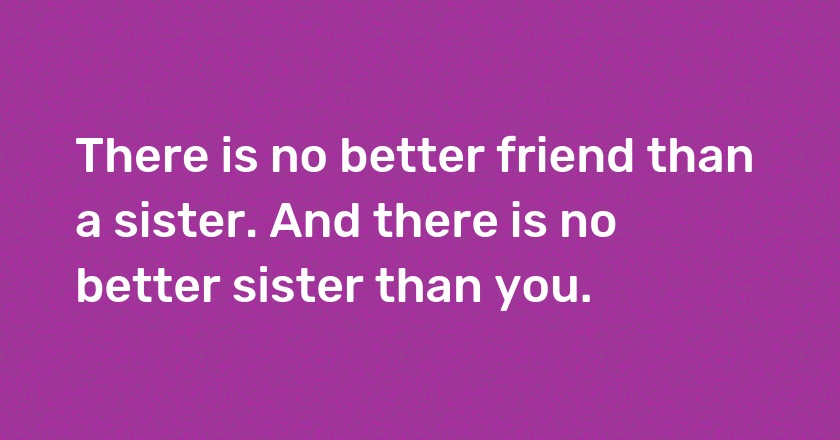 There is no better friend than a sister. And there is no better sister than you.