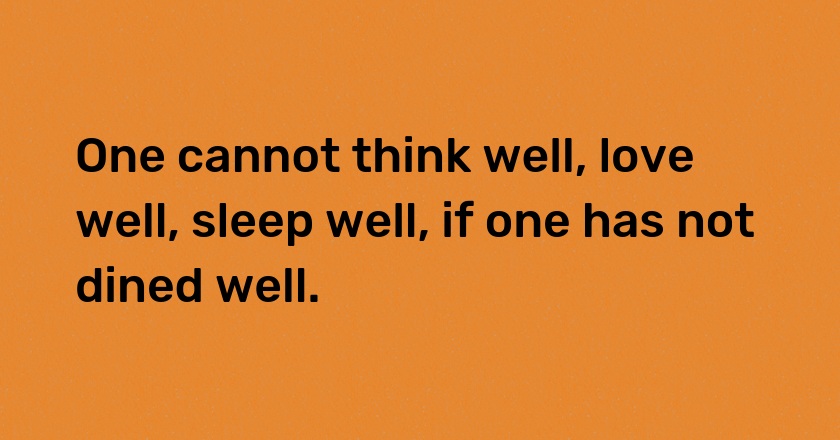 One cannot think well, love well, sleep well, if one has not dined well.