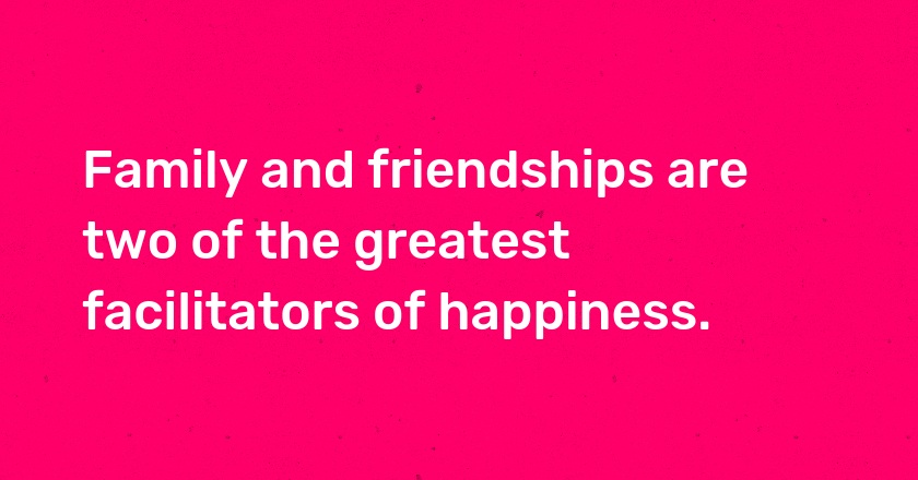 Family and friendships are two of the greatest facilitators of happiness.