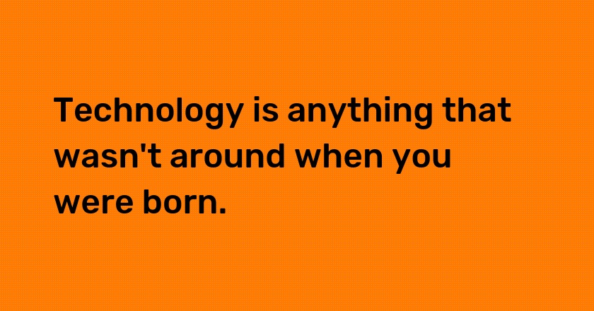 Technology is anything that wasn't around when you were born.