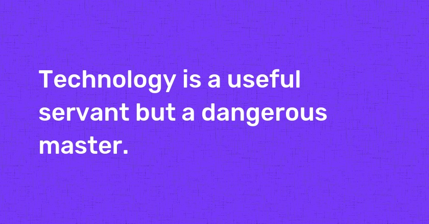 Technology is a useful servant but a dangerous master.