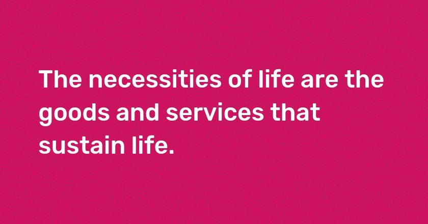 The necessities of life are the goods and services that sustain life.