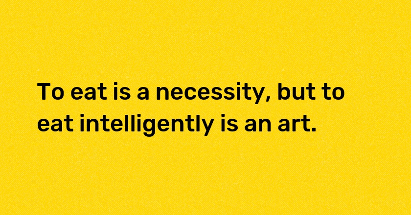 To eat is a necessity, but to eat intelligently is an art.