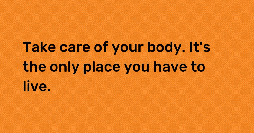 Take care of your body. It's the only place you have to live.