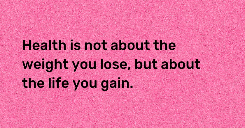 Health is not about the weight you lose, but about the life you gain.