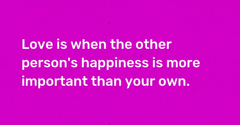 Love is when the other person's happiness is more important than your own.