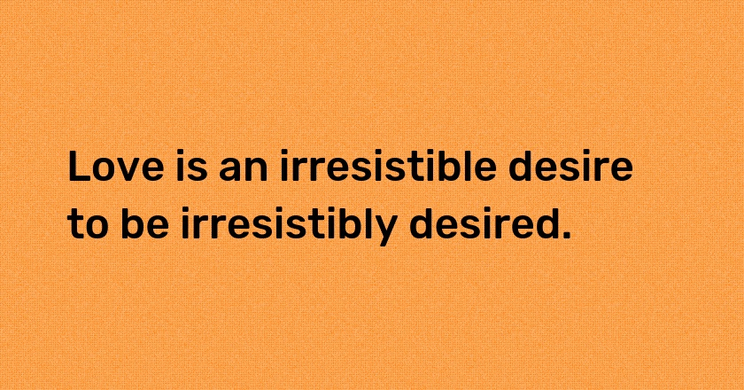 Love is an irresistible desire to be irresistibly desired.