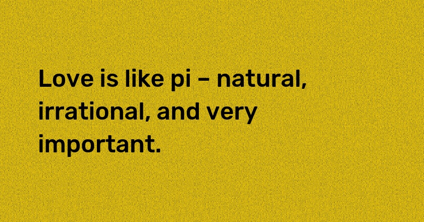 Love is like pi – natural, irrational, and very important.