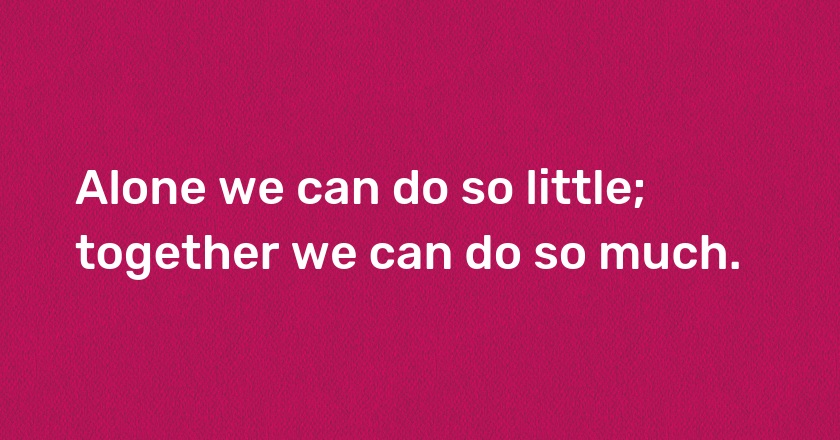 Alone we can do so little; together we can do so much.