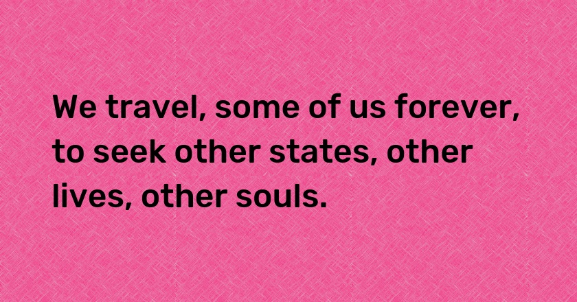 We travel, some of us forever, to seek other states, other lives, other souls.