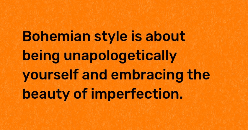 Bohemian style is about being unapologetically yourself and embracing the beauty of imperfection.