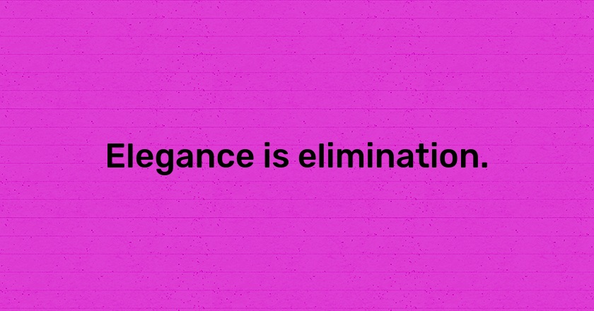 Elegance is elimination.