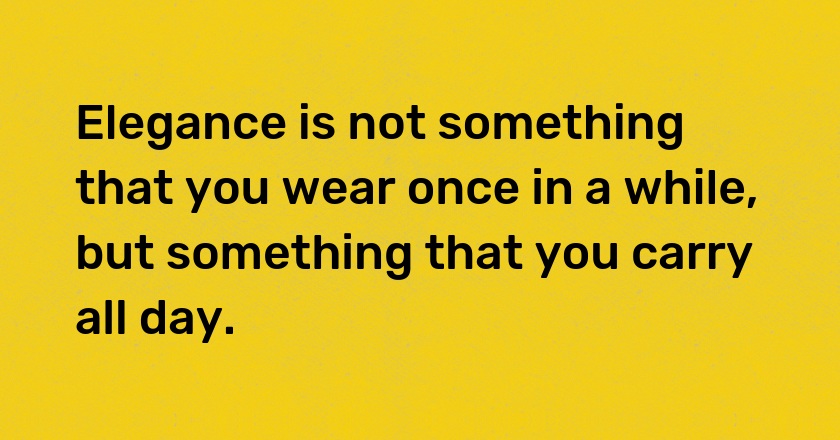 Elegance is not something that you wear once in a while, but something that you carry all day.