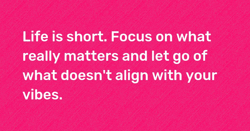 Life is short. Focus on what really matters and let go of what doesn't align with your vibes.