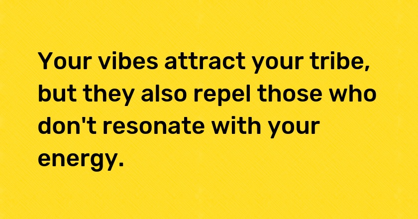 Your vibes attract your tribe, but they also repel those who don't resonate with your energy.