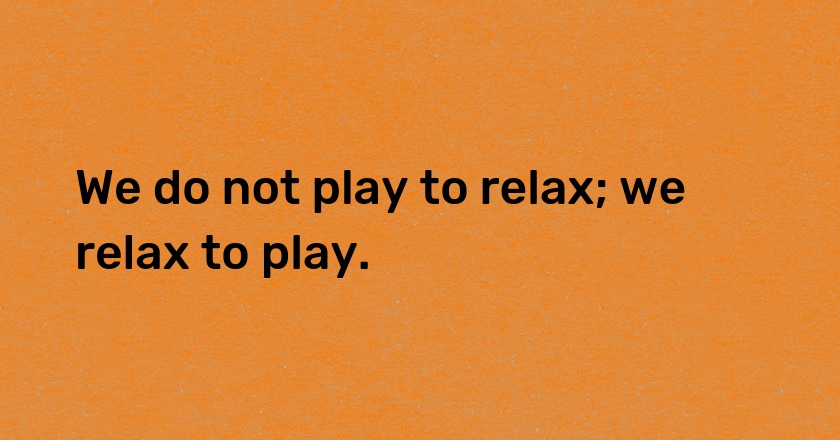 We do not play to relax; we relax to play.