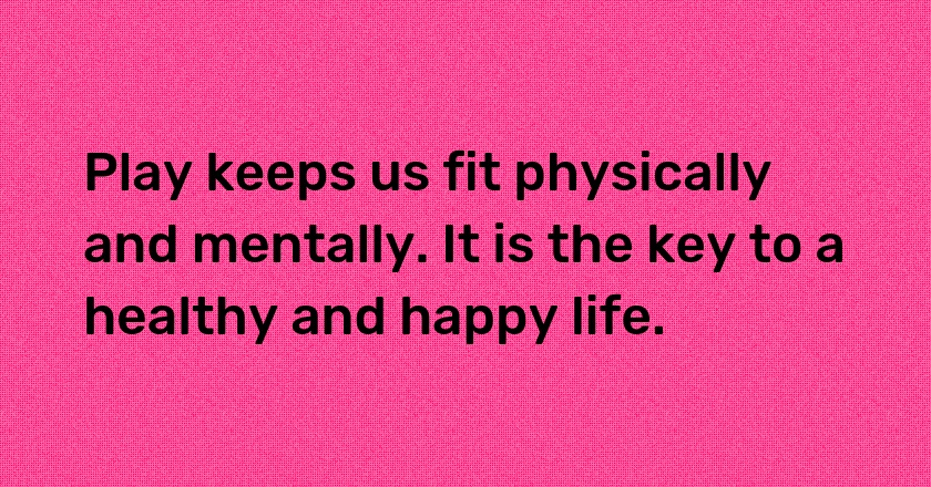 Play keeps us fit physically and mentally. It is the key to a healthy and happy life.