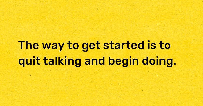 The way to get started is to quit talking and begin doing.