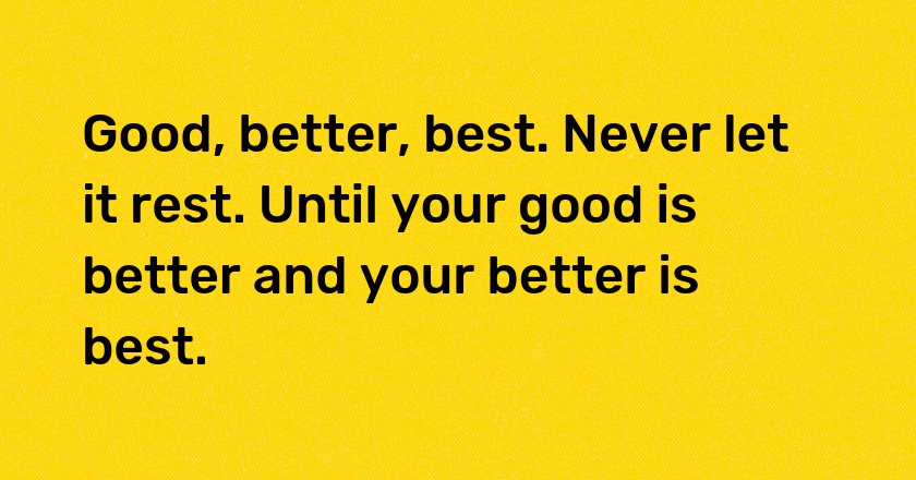 Good, better, best. Never let it rest. Until your good is better and your better is best.