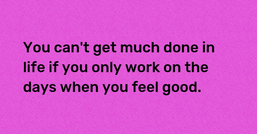 You can't get much done in life if you only work on the days when you feel good.