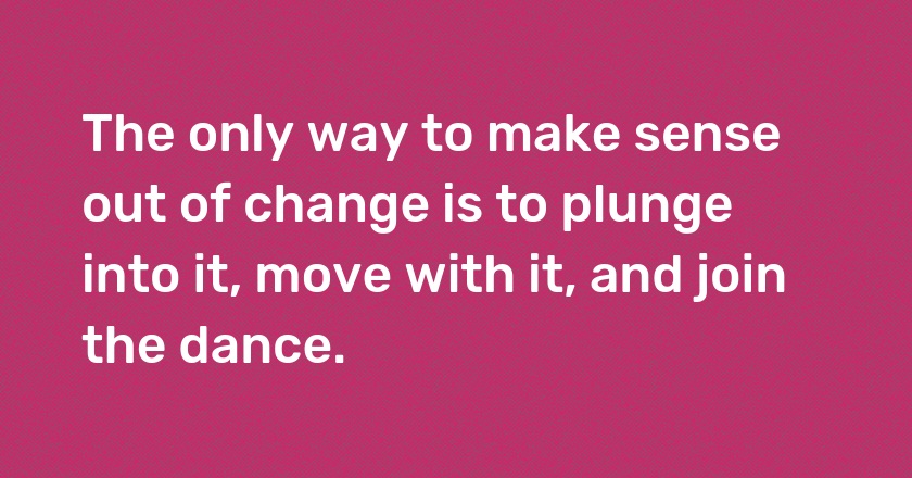 The only way to make sense out of change is to plunge into it, move with it, and join the dance.