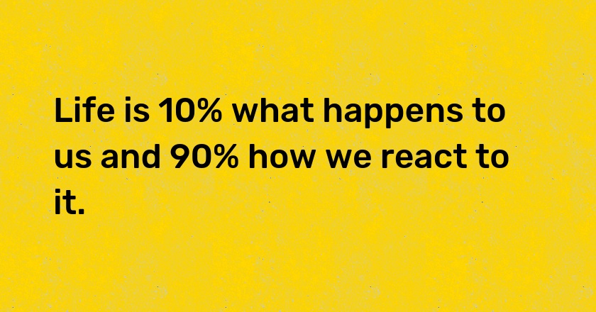 Life is 10% what happens to us and 90% how we react to it.