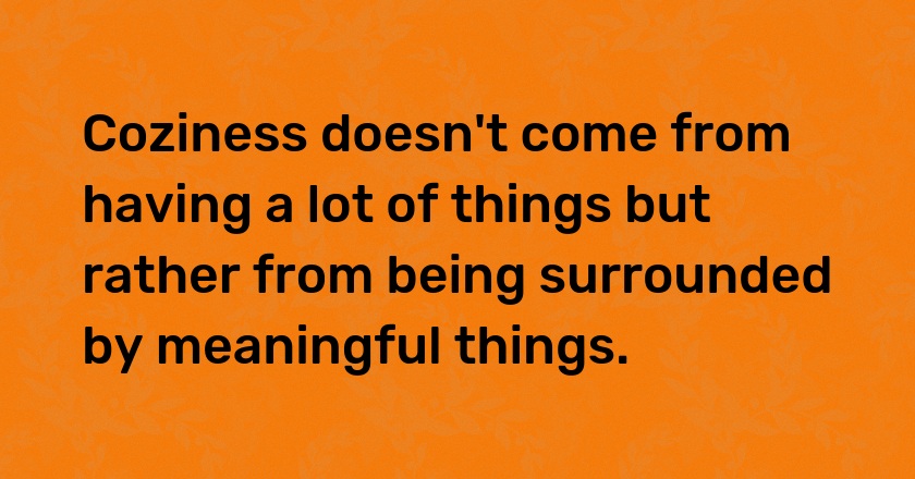 Coziness doesn't come from having a lot of things but rather from being surrounded by meaningful things.