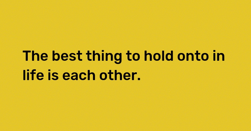 The best thing to hold onto in life is each other.