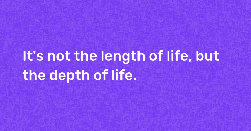 It's not the length of life, but the depth of life.