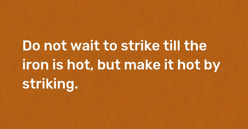 Do not wait to strike till the iron is hot, but make it hot by striking.