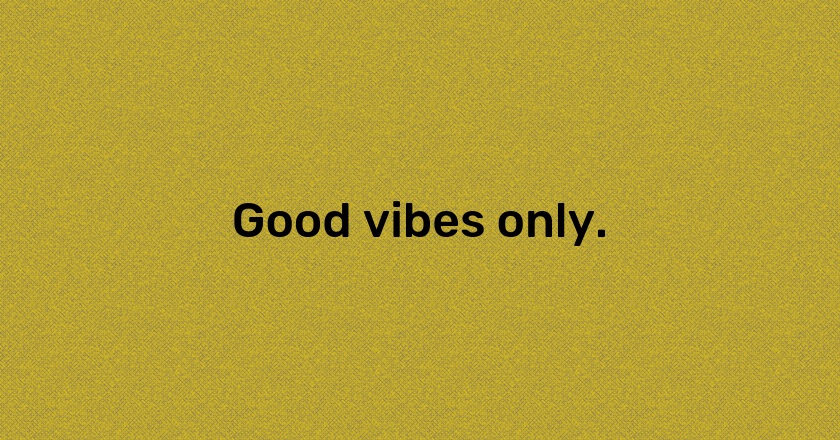 Good vibes only.