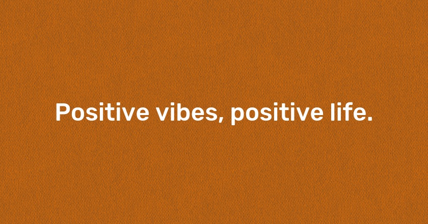 Positive vibes, positive life.