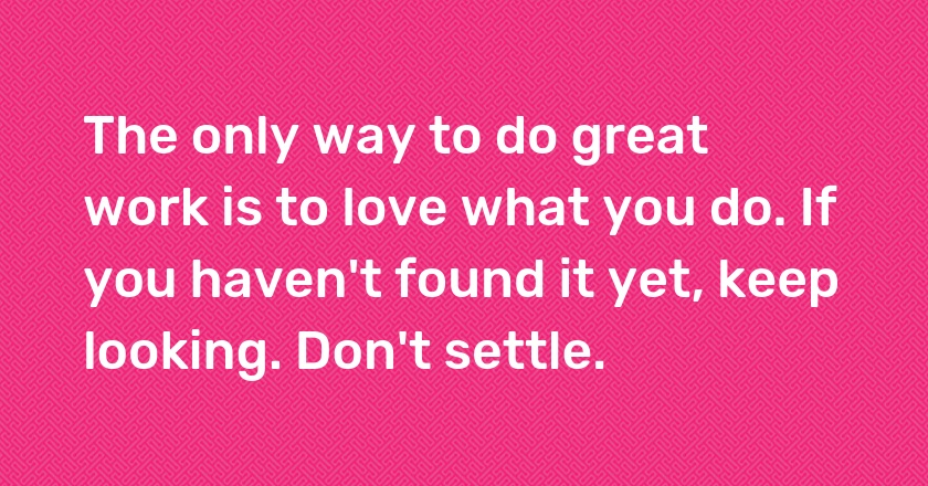 The only way to do great work is to love what you do. If you haven't found it yet, keep looking. Don't settle.