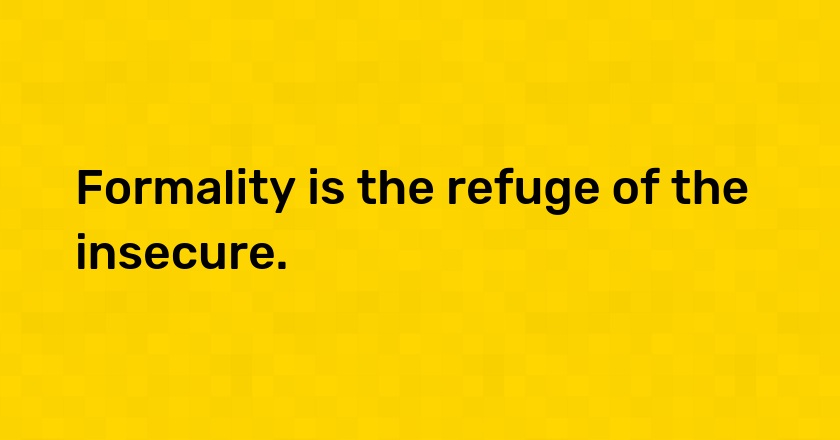 Formality is the refuge of the insecure.