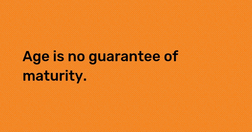 Age is no guarantee of maturity.