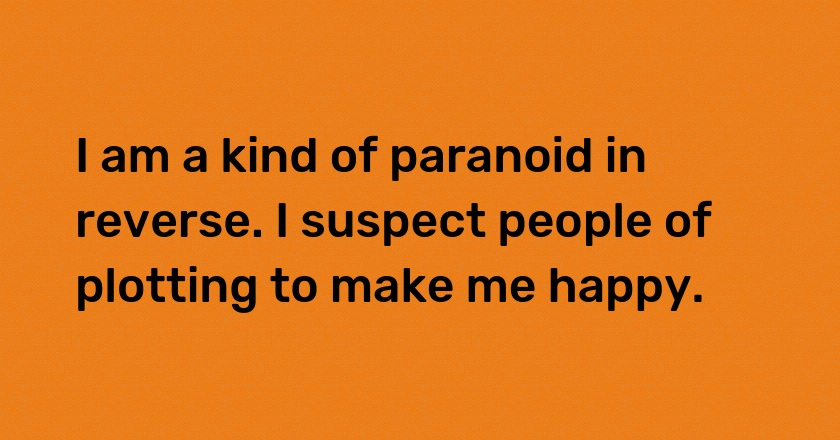 I am a kind of paranoid in reverse. I suspect people of plotting to make me happy.