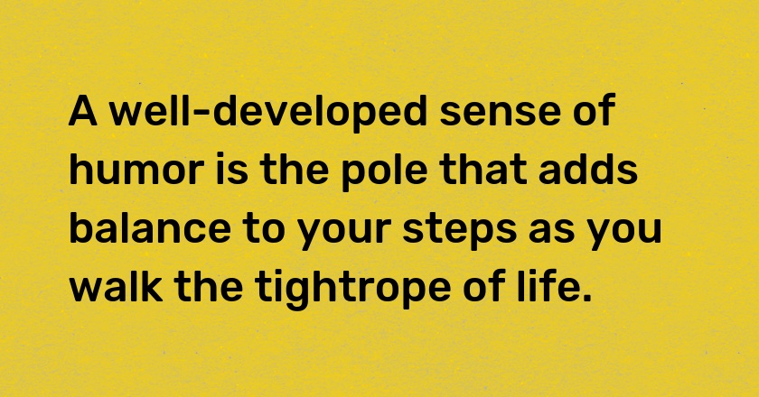 A well-developed sense of humor is the pole that adds balance to your steps as you walk the tightrope of life.