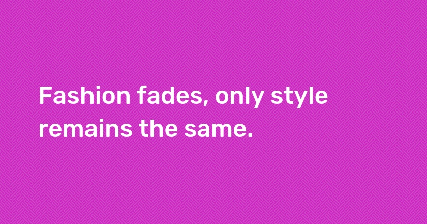 Fashion fades, only style remains the same.