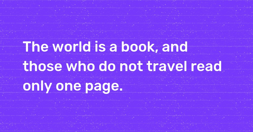 The world is a book, and those who do not travel read only one page.