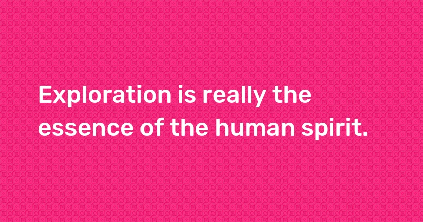 Exploration is really the essence of the human spirit.