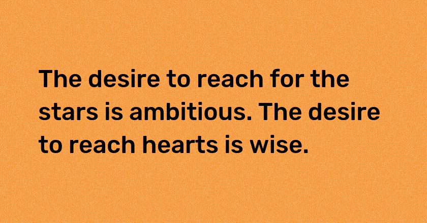 The desire to reach for the stars is ambitious. The desire to reach hearts is wise.