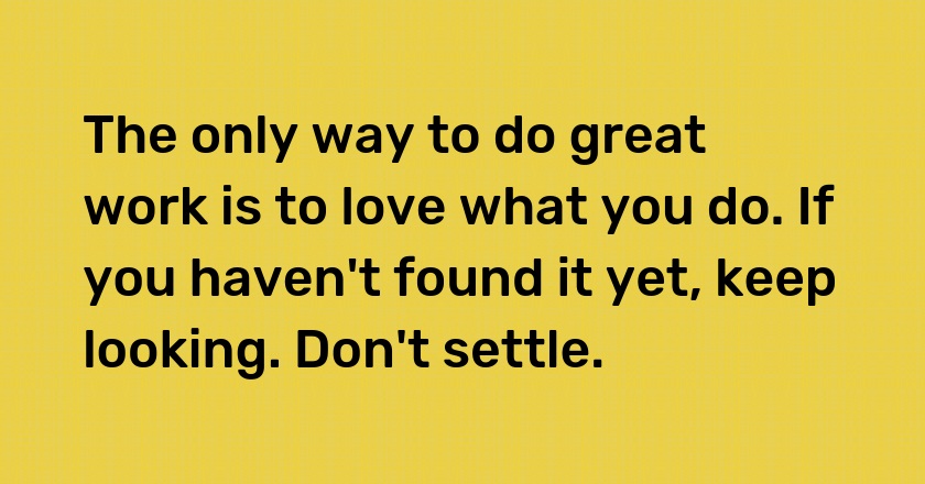 The only way to do great work is to love what you do. If you haven't found it yet, keep looking. Don't settle.