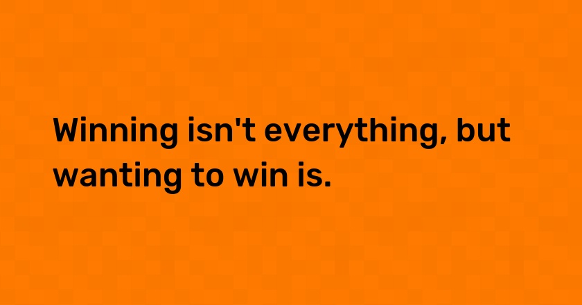 Winning isn't everything, but wanting to win is.