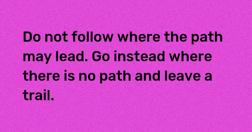 Do not follow where the path may lead. Go instead where there is no path and leave a trail.