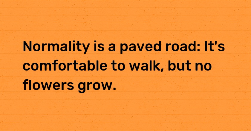 Normality is a paved road: It's comfortable to walk, but no flowers grow.