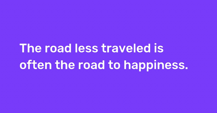 The road less traveled is often the road to happiness.