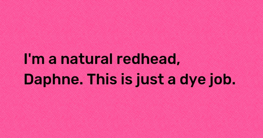 I'm a natural redhead, Daphne. This is just a dye job.