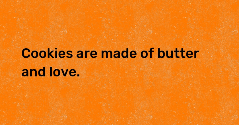 Cookies are made of butter and love.