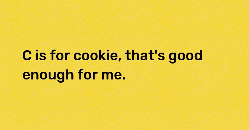 C is for cookie, that's good enough for me.