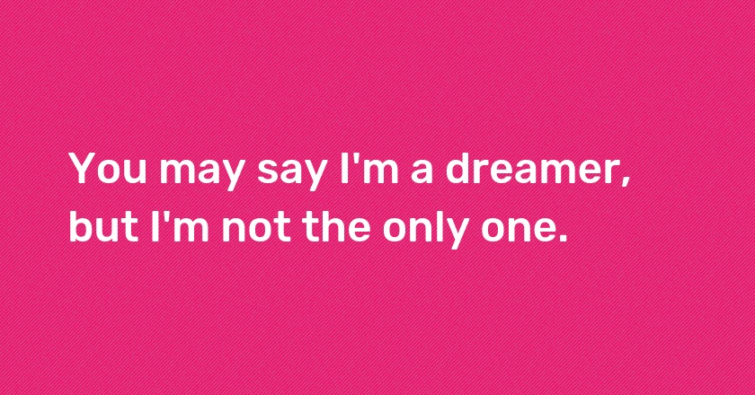 You may say I'm a dreamer, but I'm not the only one.